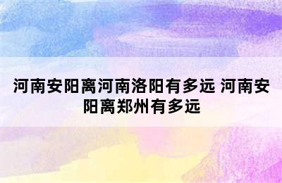 河南安阳离河南洛阳有多远 河南安阳离郑州有多远